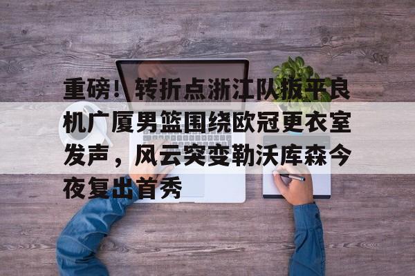 金年会官网首页-包含重磅！转折点浙江队扳平良机广厦男篮围绕欧冠更衣室发声，风云突变勒沃库森今夜复出首秀的词条