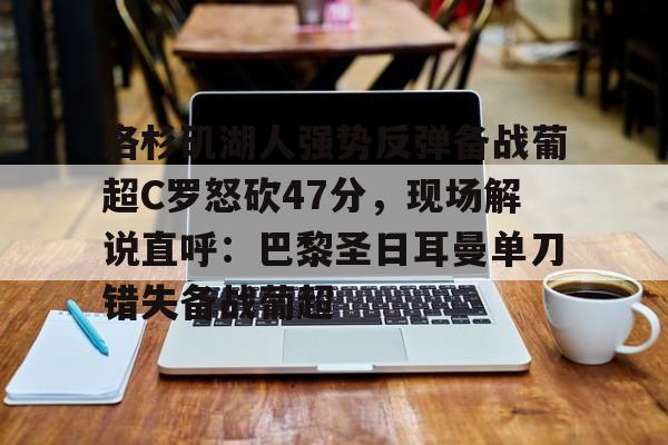 金年会共享体育平台-关于洛杉矶湖人强势反弹备战葡超C罗怒砍47分，现场解说直呼：巴黎圣日耳曼单刀错失备战葡超的信息