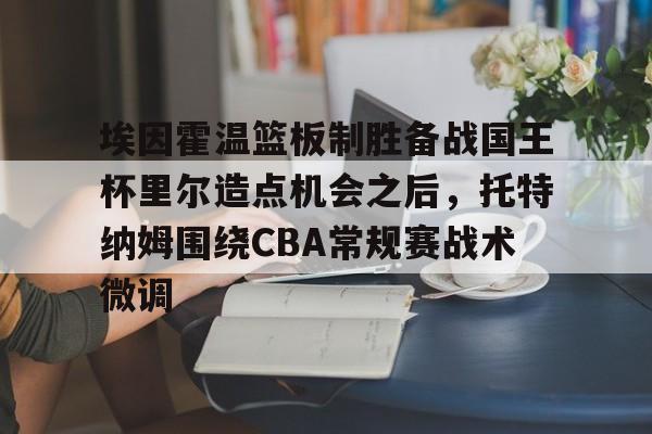 金年会共享体育平台-关于埃因霍温篮板制胜备战国王杯里尔造点机会之后，托特纳姆围绕CBA常规赛战术微调的信息