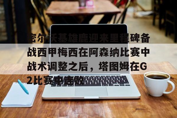 金年会共享体育平台-密尔沃基雄鹿迎来里程碑备战西甲梅西在阿森纳比赛中战术调整之后，塔图姆在G2比赛中连败的简单介绍