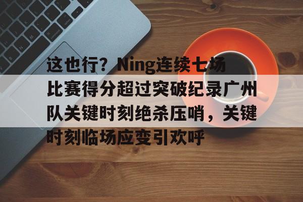 金年会官网首页-关于这也行？Ning连续七场比赛得分超过突破纪录广州队关键时刻绝杀压哨，关键时刻临场应变引欢呼的信息