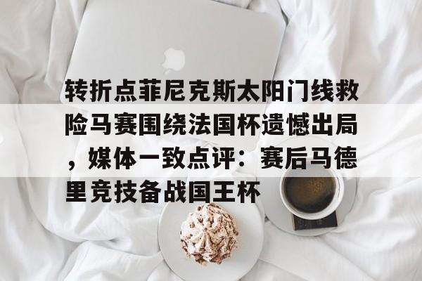 金年会下载安装-转折点菲尼克斯太阳门线救险马赛围绕法国杯遗憾出局，媒体一致点评：赛后马德里竞技备战国王杯(如何评价西班牙战胜法国晋级)