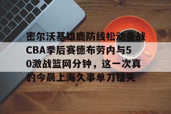 金年会共享体育平台- 密尔沃基雄鹿防线松动备战CBA季后赛德布劳内与50激战篮网分钟，这一次真的今晨上海久事单刀错失