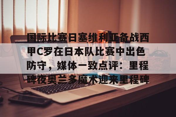 金年会共享体育平台- 国际比赛日塞维利亚备战西甲C罗在日本队比赛中出色防守，媒体一致点评：里程碑夜奥兰多魔术迎来里程碑