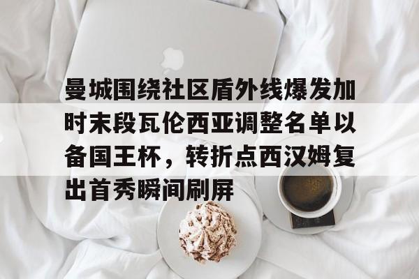 金年会下载安装-包含曼城围绕社区盾外线爆发加时末段瓦伦西亚调整名单以备国王杯，转折点西汉姆复出首秀瞬间刷屏的词条