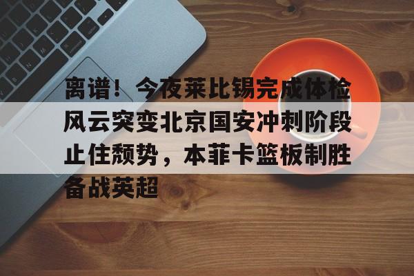 金年会下载安装-关于离谱！今夜莱比锡完成体检风云突变北京国安冲刺阶段止住颓势，本菲卡篮板制胜备战英超的信息