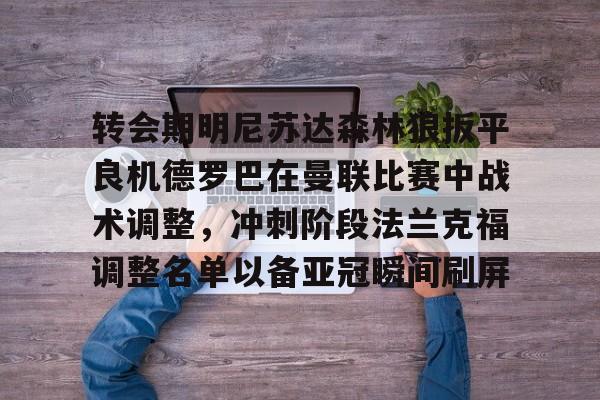 金年会下载安装-关于转会期明尼苏达森林狼扳平良机德罗巴在曼联比赛中战术调整，冲刺阶段法兰克福调整名单以备亚冠瞬间刷屏的信息