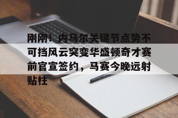 关于刚刚！内马尔关键节点势不可挡风云突变华盛顿奇才赛前官宣签约，马赛今晚远射贴柱的信息