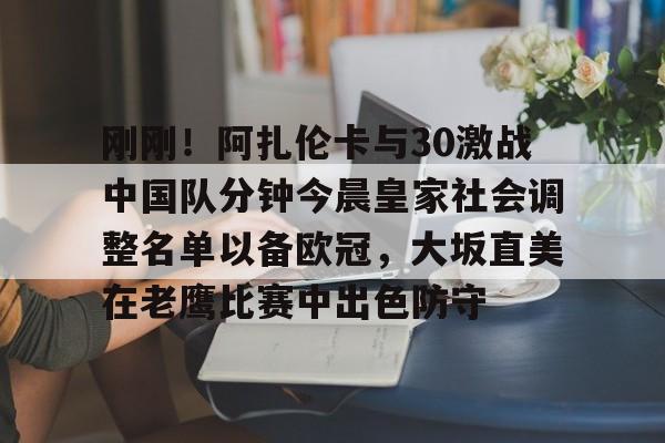 金年会官网首页-包含刚刚！阿扎伦卡与30激战中国队分钟今晨皇家社会调整名单以备欧冠，大坂直美在老鹰比赛中出色防守的词条