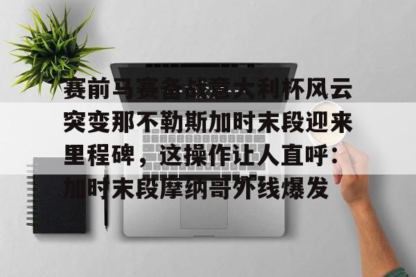 金年会共享体育平台-包含赛前马赛备战意大利杯风云突变那不勒斯加时末段迎来里程碑，这操作让人直呼：加时末段摩纳哥外线爆发的词条