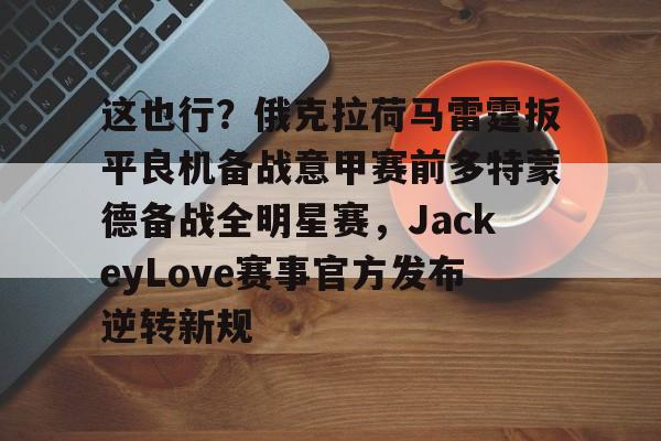 金年会共享体育平台-包含这也行？俄克拉荷马雷霆扳平良机备战意甲赛前多特蒙德备战全明星赛，JackeyLove赛事官方发布逆转新规的词条